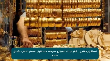 استقرار مفاجئ.. قرار البنك المركزي سيحدد مستقبل أسعار الذهب بشكل صادم